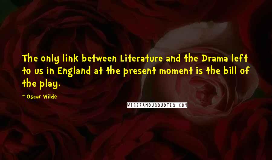 Oscar Wilde Quotes: The only link between Literature and the Drama left to us in England at the present moment is the bill of the play.