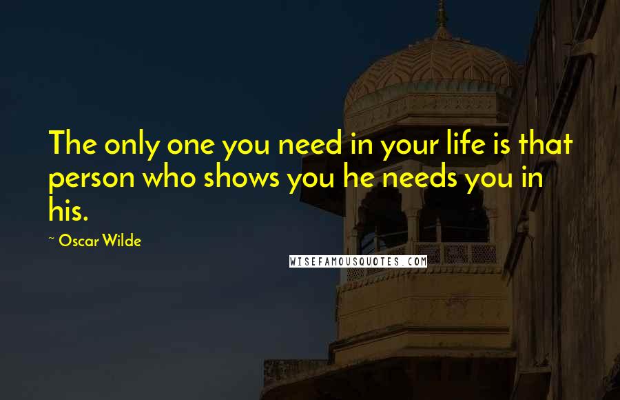 Oscar Wilde Quotes: The only one you need in your life is that person who shows you he needs you in his.