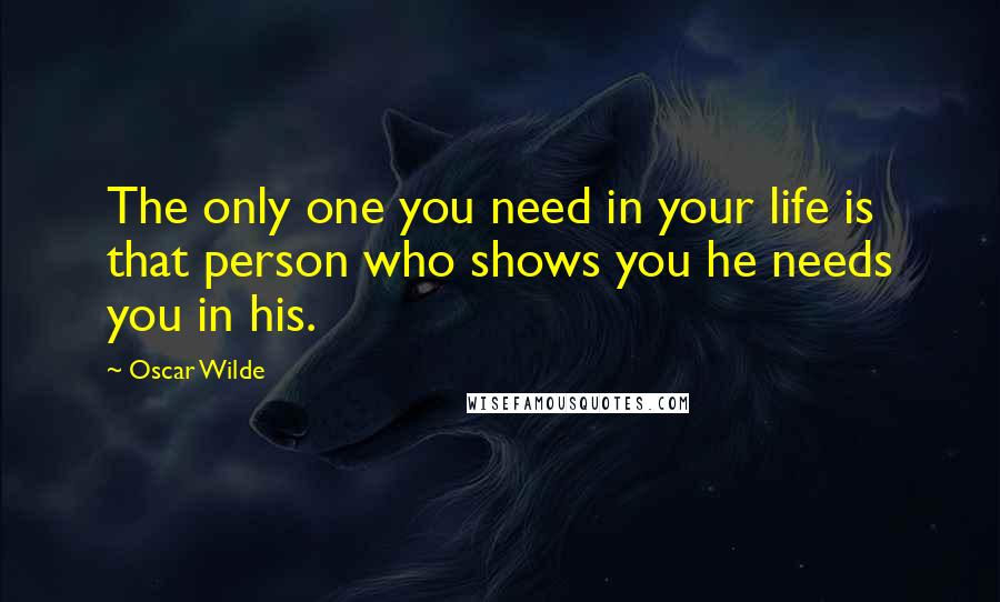 Oscar Wilde Quotes: The only one you need in your life is that person who shows you he needs you in his.