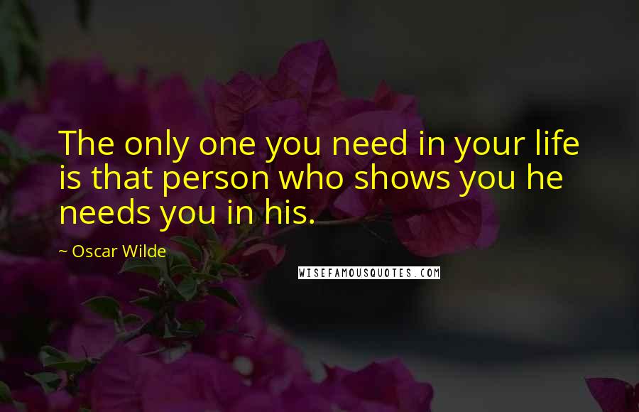 Oscar Wilde Quotes: The only one you need in your life is that person who shows you he needs you in his.