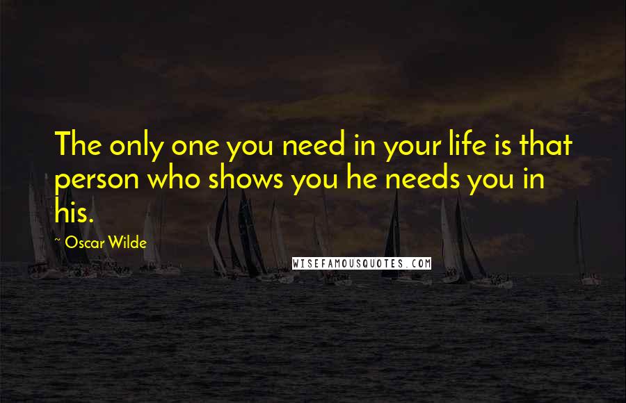 Oscar Wilde Quotes: The only one you need in your life is that person who shows you he needs you in his.