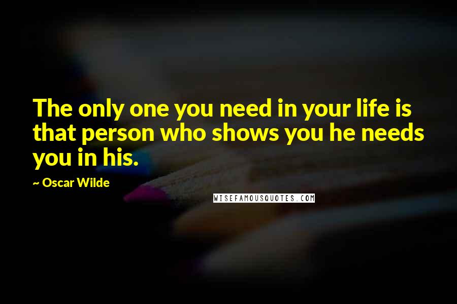 Oscar Wilde Quotes: The only one you need in your life is that person who shows you he needs you in his.