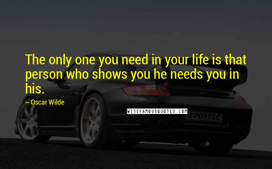 Oscar Wilde Quotes: The only one you need in your life is that person who shows you he needs you in his.