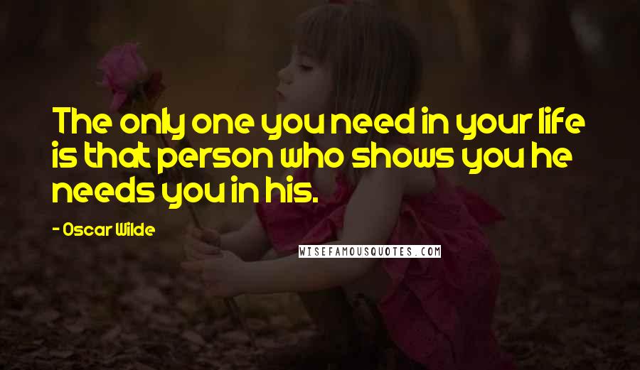 Oscar Wilde Quotes: The only one you need in your life is that person who shows you he needs you in his.