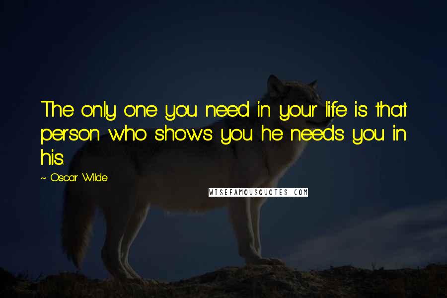 Oscar Wilde Quotes: The only one you need in your life is that person who shows you he needs you in his.