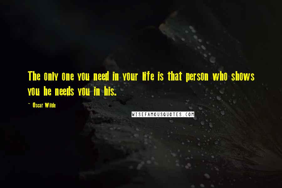 Oscar Wilde Quotes: The only one you need in your life is that person who shows you he needs you in his.