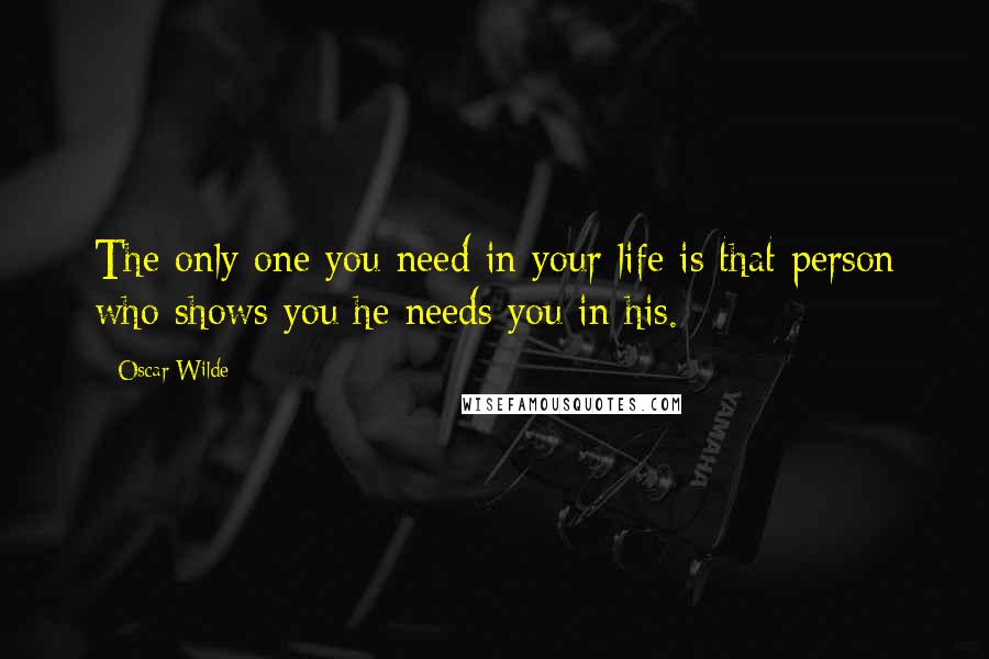 Oscar Wilde Quotes: The only one you need in your life is that person who shows you he needs you in his.