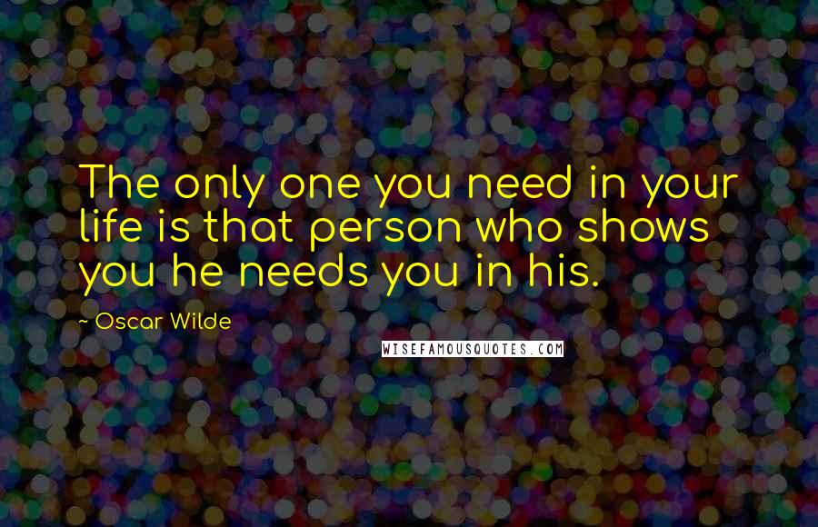 Oscar Wilde Quotes: The only one you need in your life is that person who shows you he needs you in his.