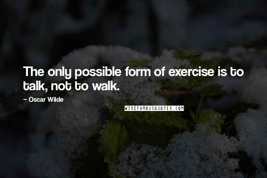 Oscar Wilde Quotes: The only possible form of exercise is to talk, not to walk.