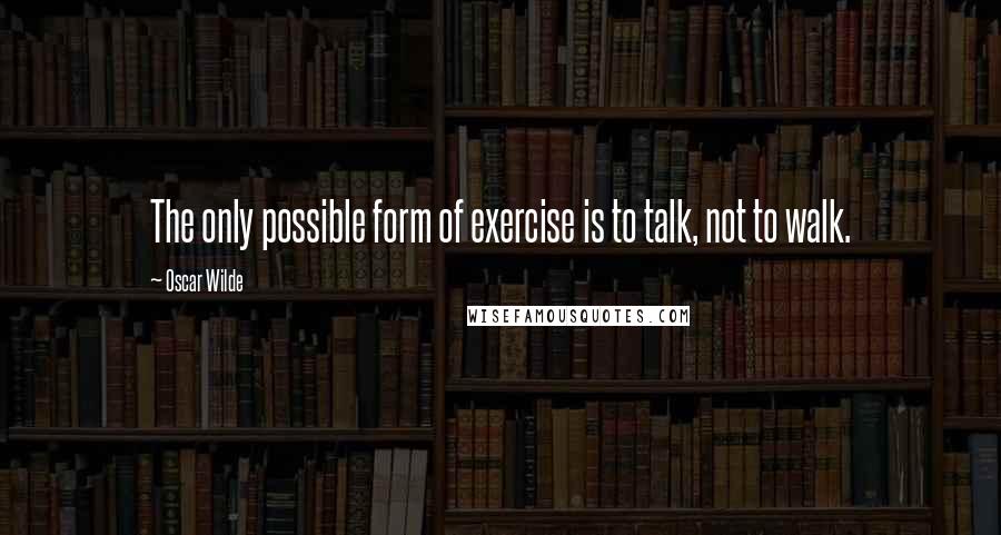 Oscar Wilde Quotes: The only possible form of exercise is to talk, not to walk.