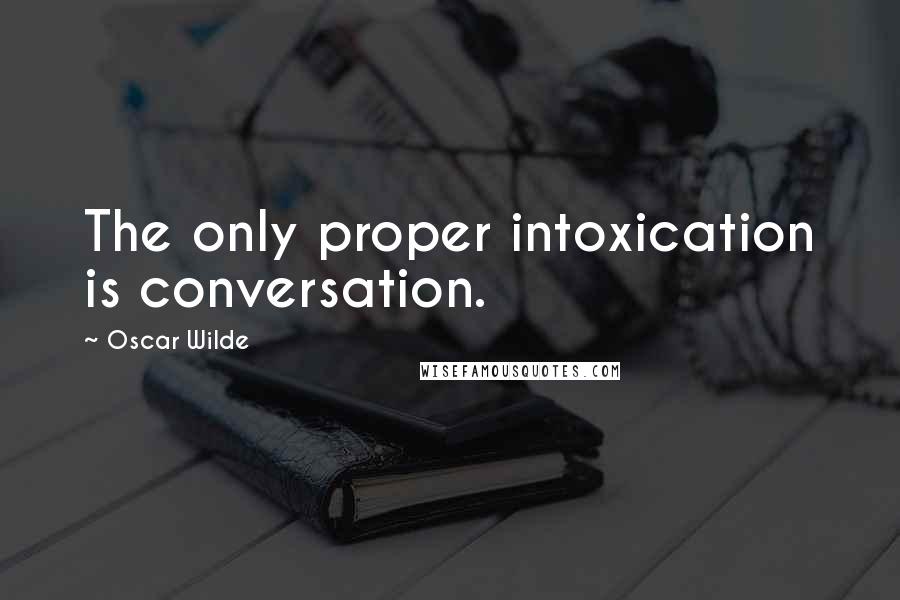 Oscar Wilde Quotes: The only proper intoxication is conversation.