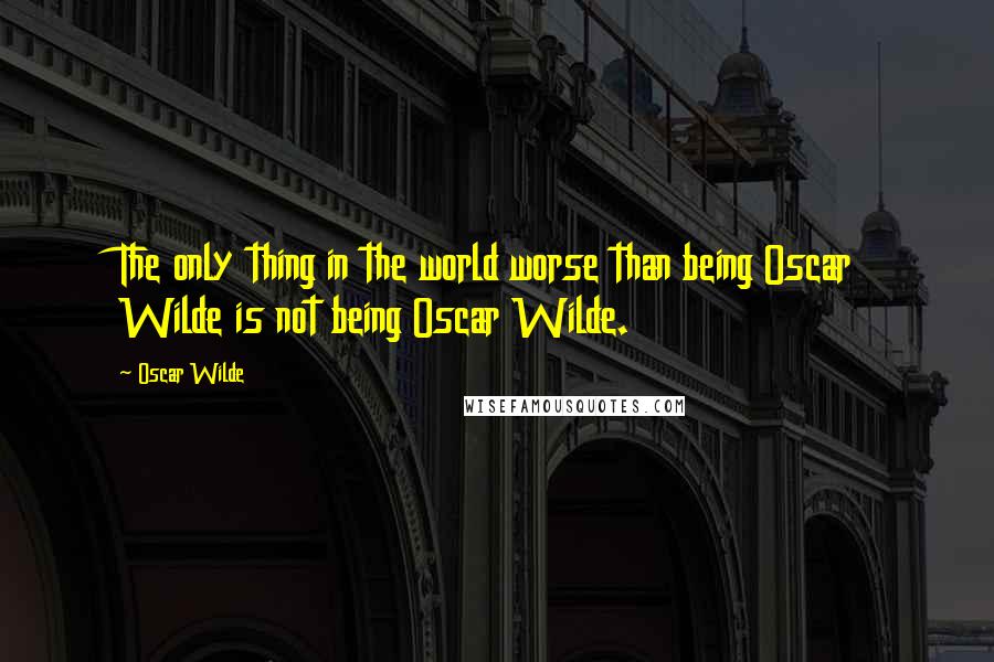 Oscar Wilde Quotes: The only thing in the world worse than being Oscar Wilde is not being Oscar Wilde.