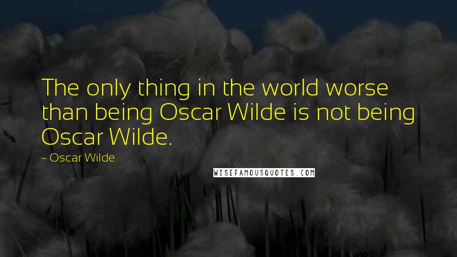 Oscar Wilde Quotes: The only thing in the world worse than being Oscar Wilde is not being Oscar Wilde.