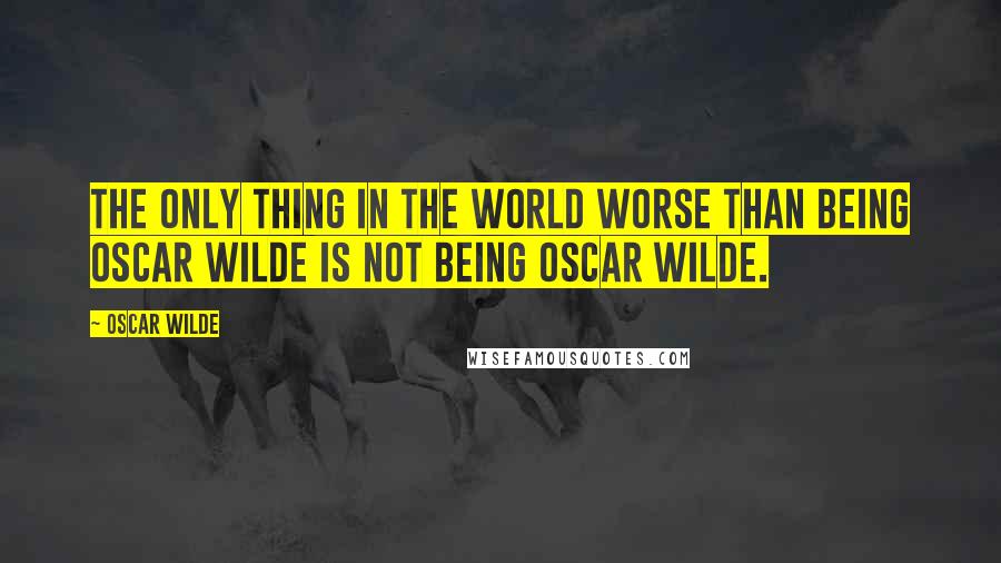 Oscar Wilde Quotes: The only thing in the world worse than being Oscar Wilde is not being Oscar Wilde.
