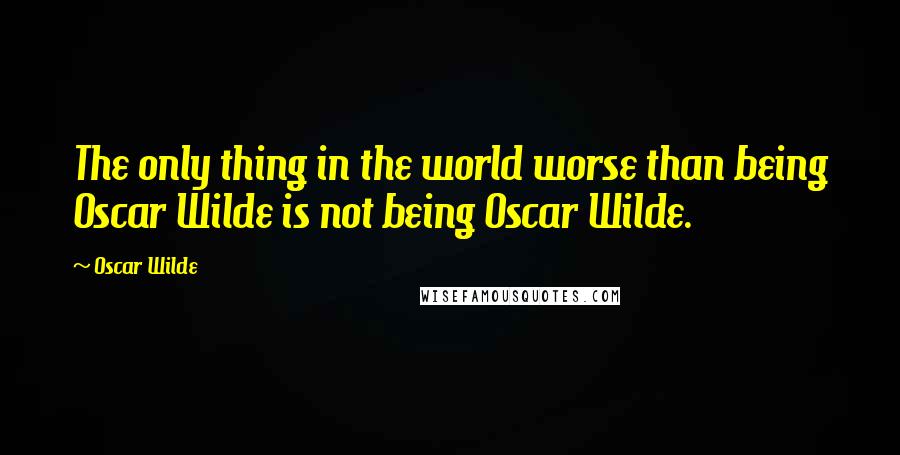 Oscar Wilde Quotes: The only thing in the world worse than being Oscar Wilde is not being Oscar Wilde.