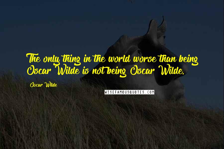 Oscar Wilde Quotes: The only thing in the world worse than being Oscar Wilde is not being Oscar Wilde.