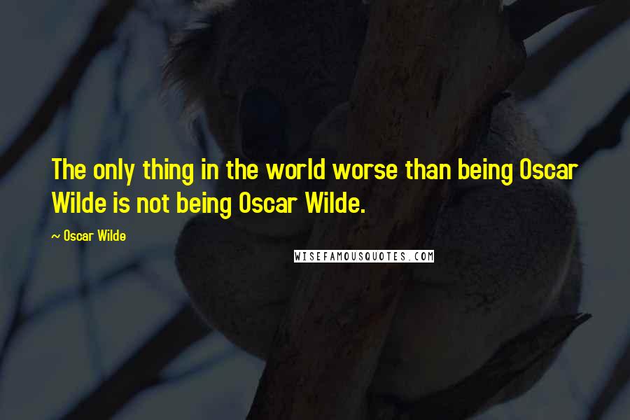 Oscar Wilde Quotes: The only thing in the world worse than being Oscar Wilde is not being Oscar Wilde.