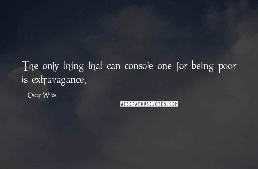 Oscar Wilde Quotes: The only thing that can console one for being poor is extravagance.