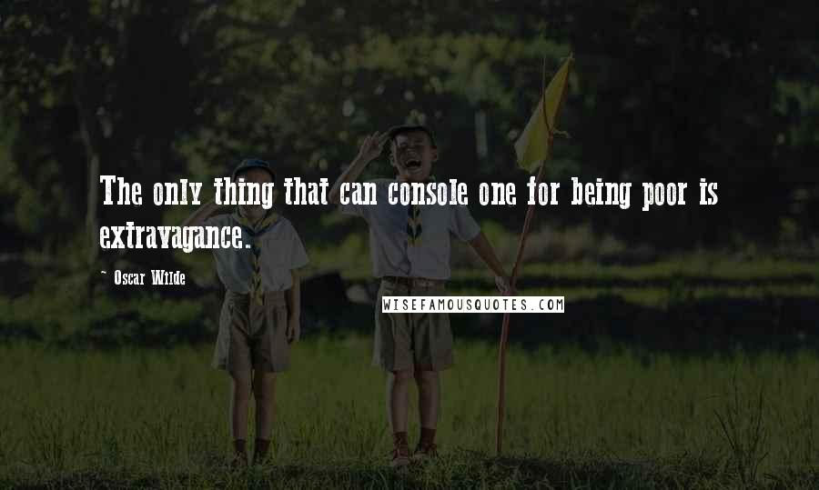 Oscar Wilde Quotes: The only thing that can console one for being poor is extravagance.