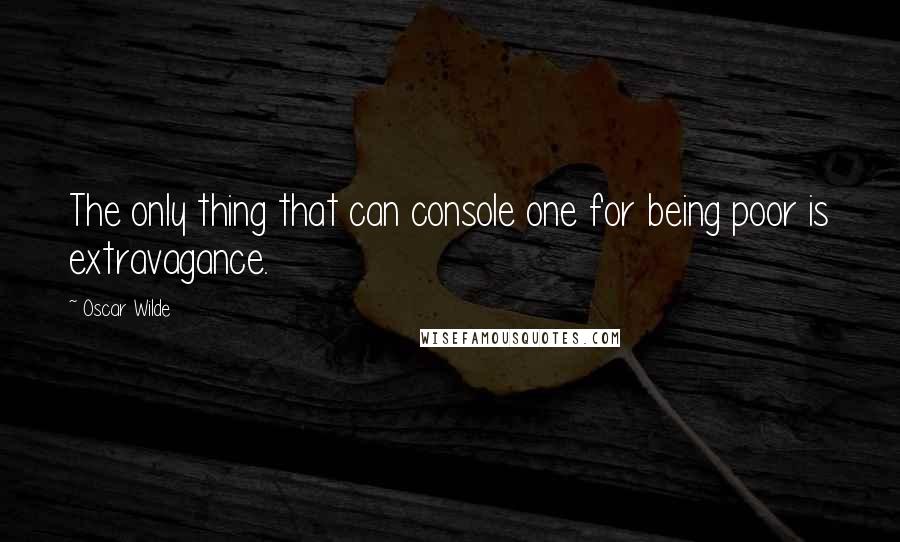 Oscar Wilde Quotes: The only thing that can console one for being poor is extravagance.