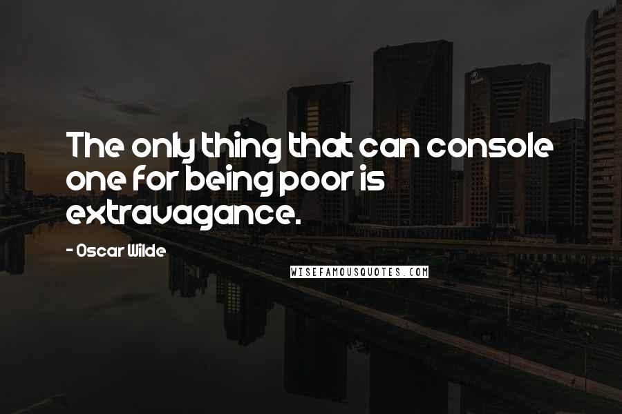 Oscar Wilde Quotes: The only thing that can console one for being poor is extravagance.