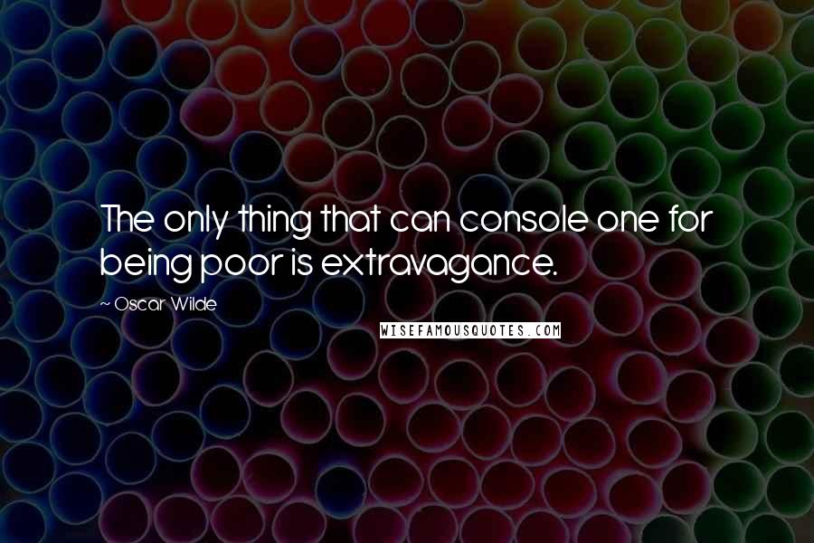 Oscar Wilde Quotes: The only thing that can console one for being poor is extravagance.