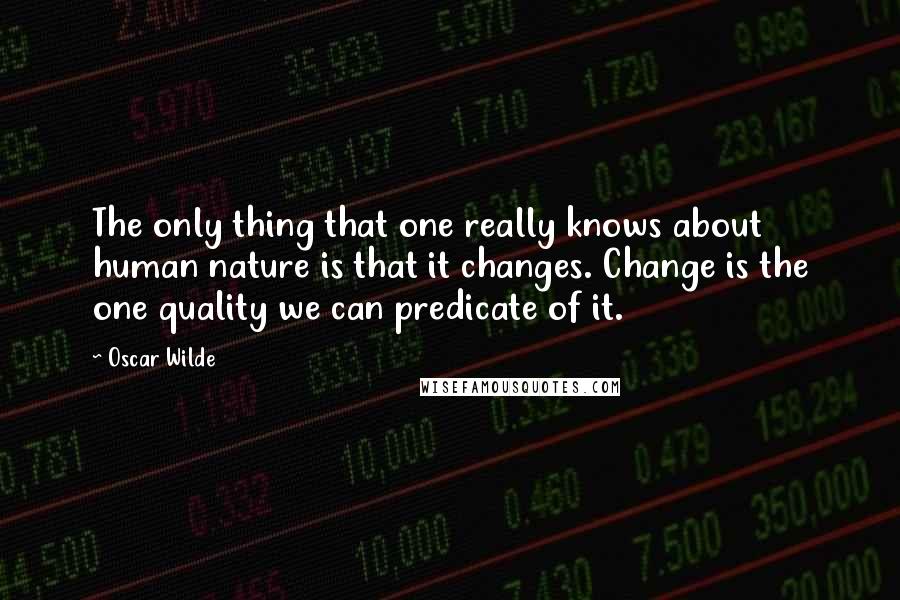 Oscar Wilde Quotes: The only thing that one really knows about human nature is that it changes. Change is the one quality we can predicate of it.