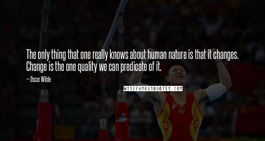 Oscar Wilde Quotes: The only thing that one really knows about human nature is that it changes. Change is the one quality we can predicate of it.