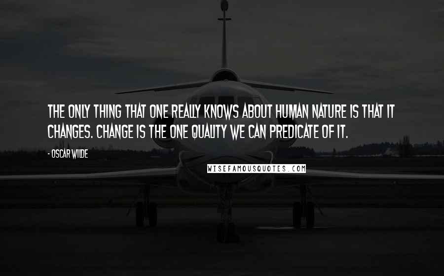 Oscar Wilde Quotes: The only thing that one really knows about human nature is that it changes. Change is the one quality we can predicate of it.