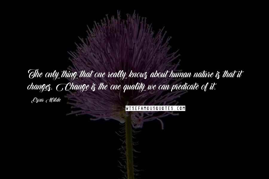 Oscar Wilde Quotes: The only thing that one really knows about human nature is that it changes. Change is the one quality we can predicate of it.