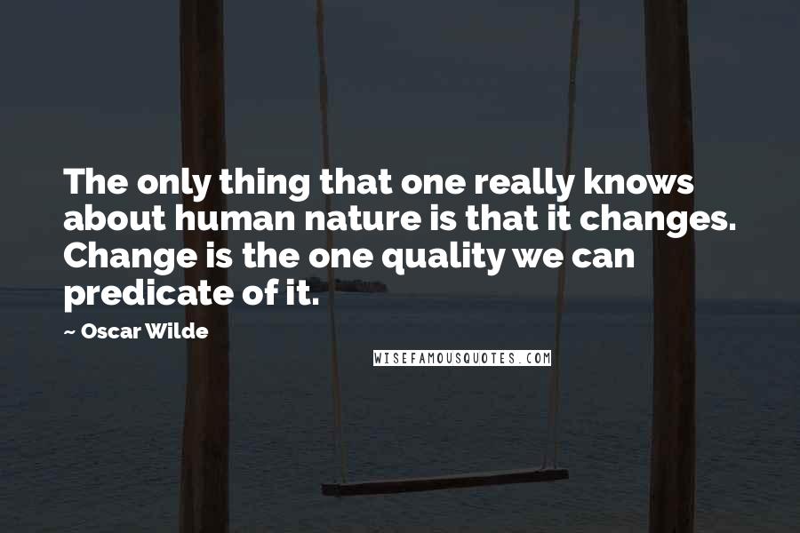 Oscar Wilde Quotes: The only thing that one really knows about human nature is that it changes. Change is the one quality we can predicate of it.