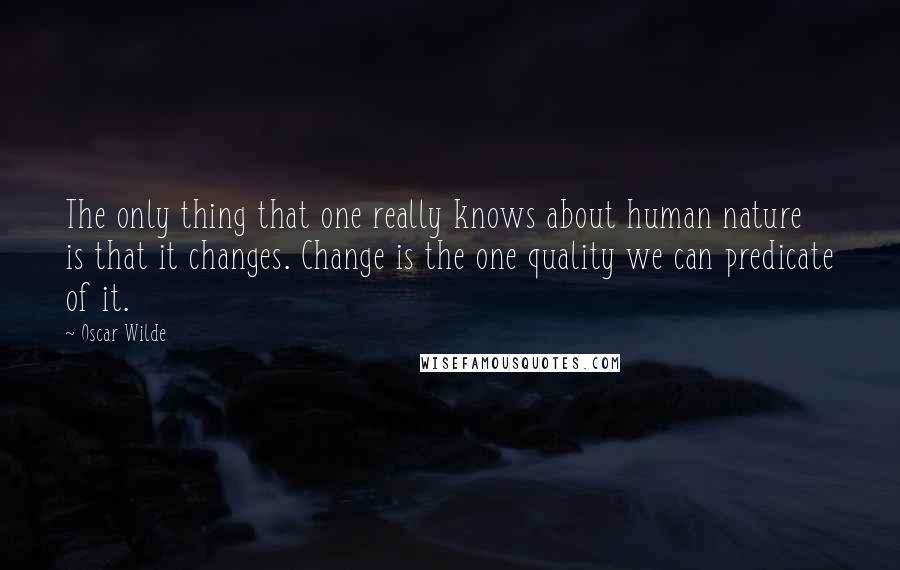 Oscar Wilde Quotes: The only thing that one really knows about human nature is that it changes. Change is the one quality we can predicate of it.