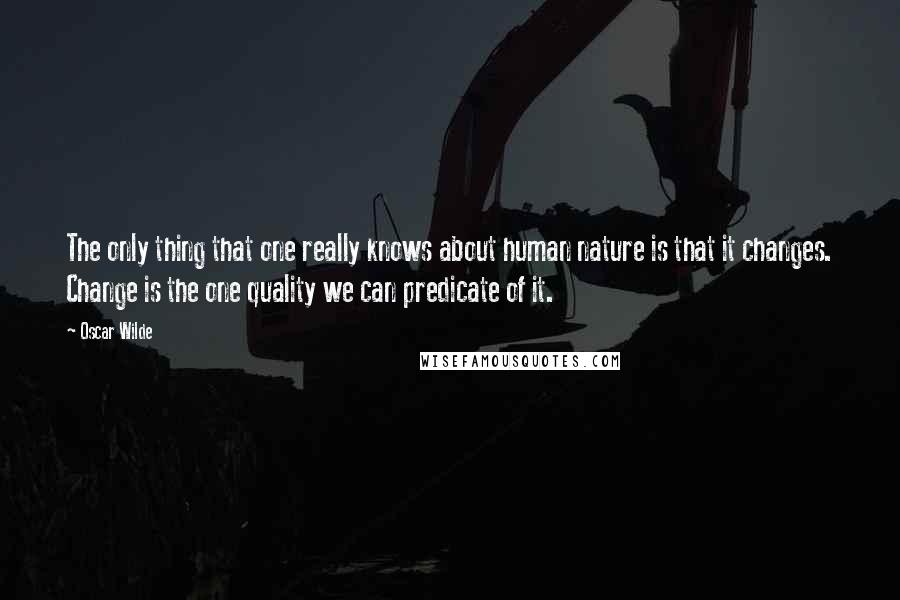 Oscar Wilde Quotes: The only thing that one really knows about human nature is that it changes. Change is the one quality we can predicate of it.