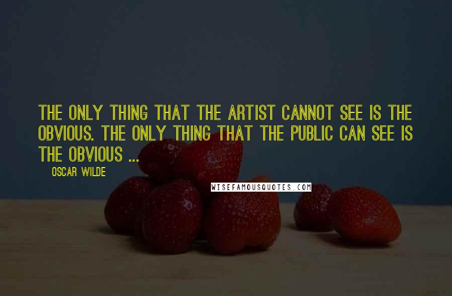Oscar Wilde Quotes: The only thing that the artist cannot see is the obvious. The only thing that the public can see is the obvious ...