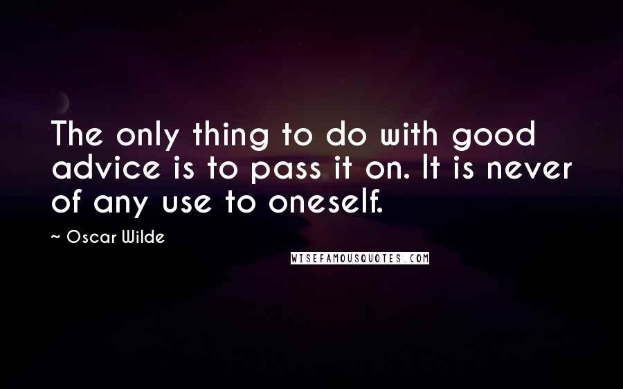 Oscar Wilde Quotes: The only thing to do with good advice is to pass it on. It is never of any use to oneself.