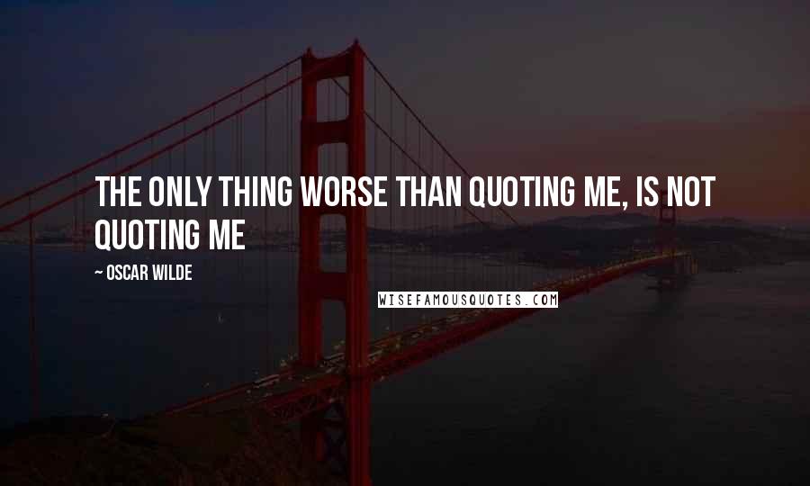 Oscar Wilde Quotes: The only thing worse than quoting me, is not quoting me