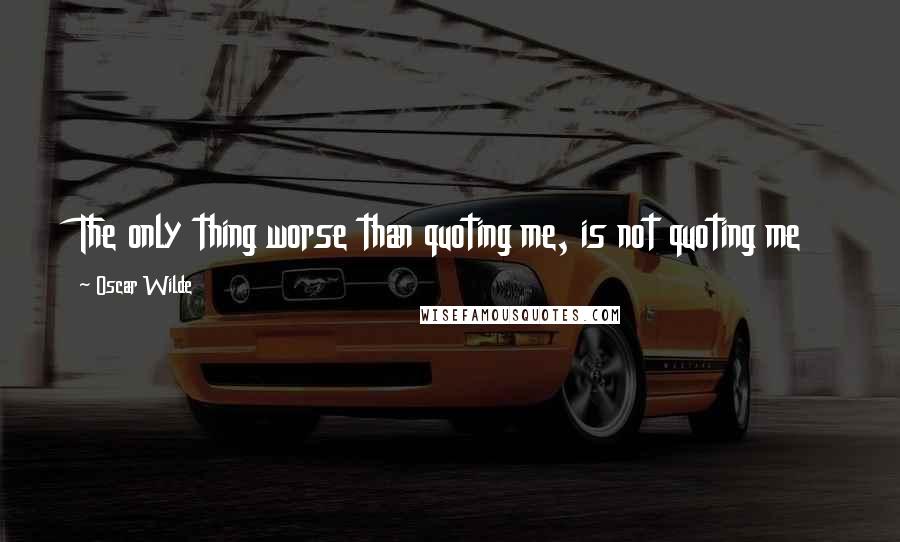 Oscar Wilde Quotes: The only thing worse than quoting me, is not quoting me