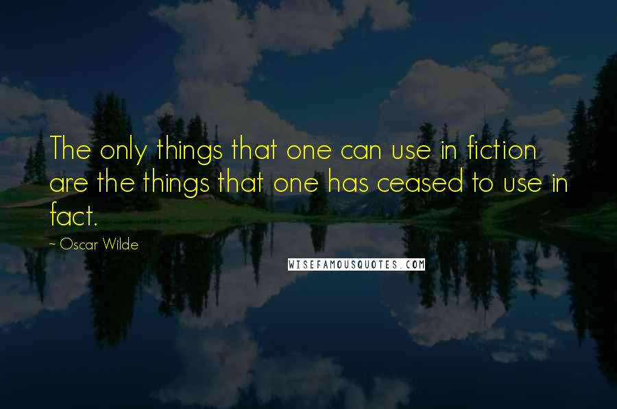 Oscar Wilde Quotes: The only things that one can use in fiction are the things that one has ceased to use in fact.