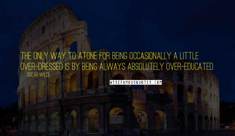 Oscar Wilde Quotes: The only way to atone for being occasionally a little over-dressed is by being always absolutely over-educated.