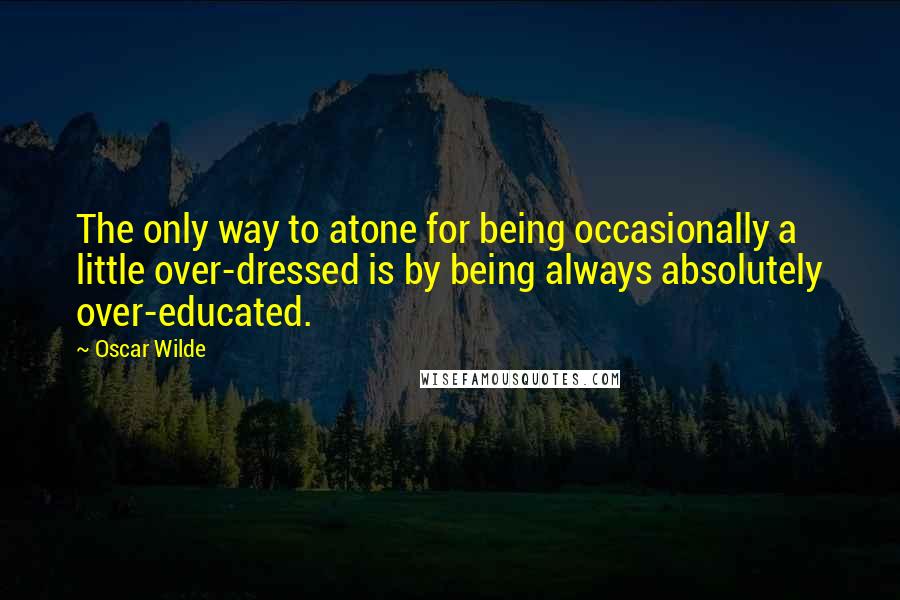 Oscar Wilde Quotes: The only way to atone for being occasionally a little over-dressed is by being always absolutely over-educated.