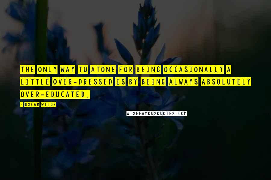 Oscar Wilde Quotes: The only way to atone for being occasionally a little over-dressed is by being always absolutely over-educated.