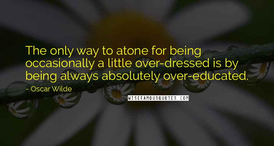 Oscar Wilde Quotes: The only way to atone for being occasionally a little over-dressed is by being always absolutely over-educated.