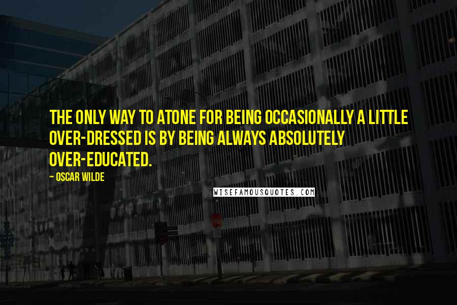 Oscar Wilde Quotes: The only way to atone for being occasionally a little over-dressed is by being always absolutely over-educated.