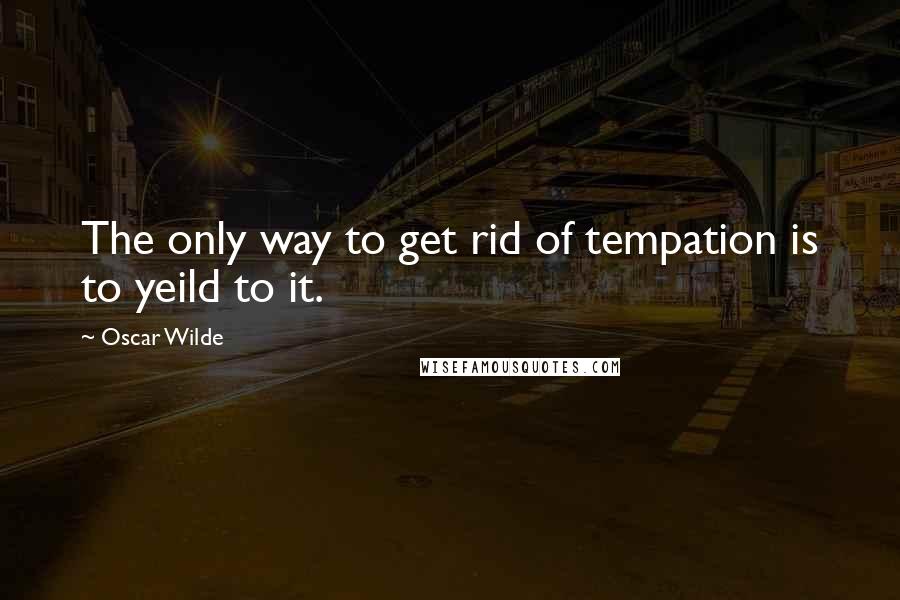 Oscar Wilde Quotes: The only way to get rid of tempation is to yeild to it.