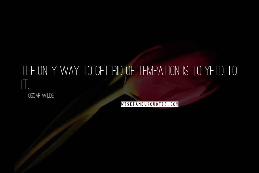 Oscar Wilde Quotes: The only way to get rid of tempation is to yeild to it.