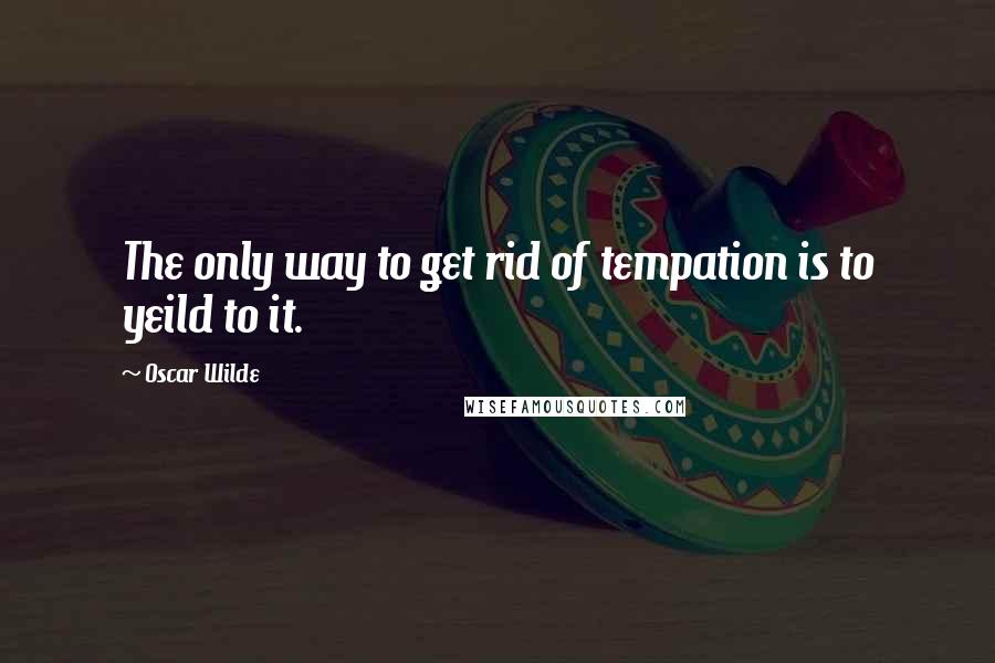 Oscar Wilde Quotes: The only way to get rid of tempation is to yeild to it.