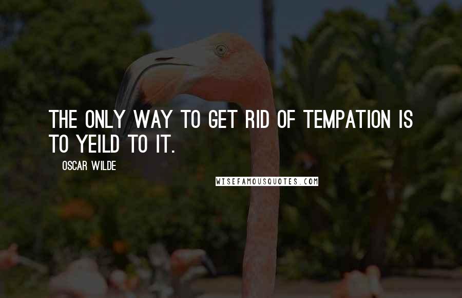 Oscar Wilde Quotes: The only way to get rid of tempation is to yeild to it.