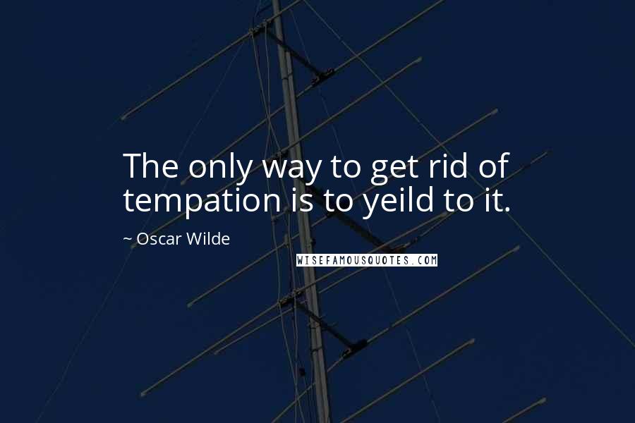 Oscar Wilde Quotes: The only way to get rid of tempation is to yeild to it.