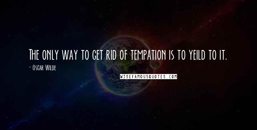 Oscar Wilde Quotes: The only way to get rid of tempation is to yeild to it.