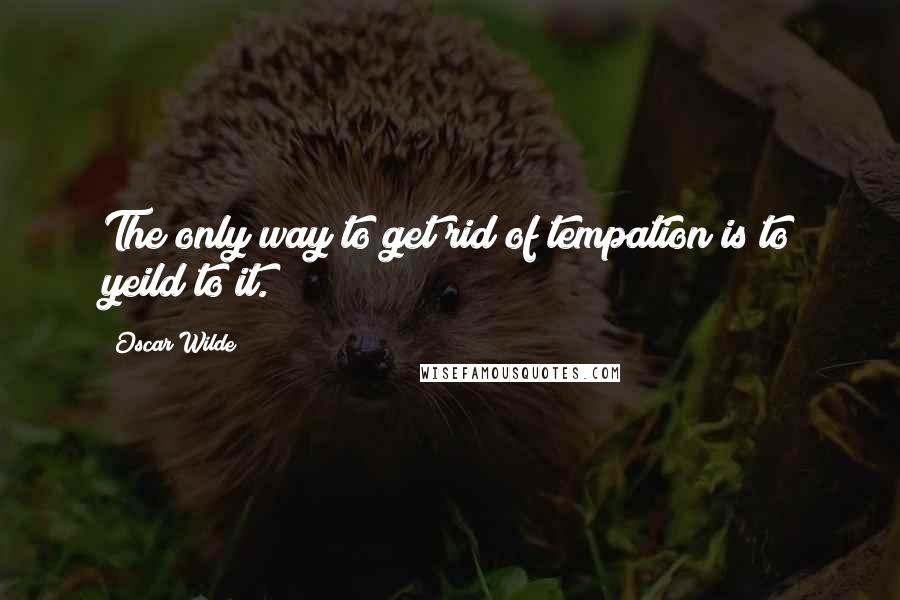 Oscar Wilde Quotes: The only way to get rid of tempation is to yeild to it.